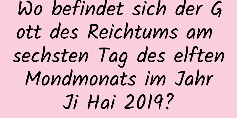 Wo befindet sich der Gott des Reichtums am sechsten Tag des elften Mondmonats im Jahr Ji Hai 2019?