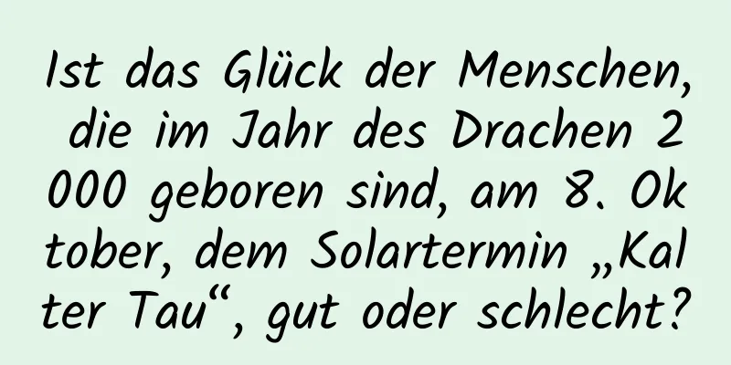 Ist das Glück der Menschen, die im Jahr des Drachen 2000 geboren sind, am 8. Oktober, dem Solartermin „Kalter Tau“, gut oder schlecht?