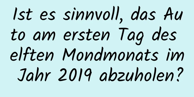 Ist es sinnvoll, das Auto am ersten Tag des elften Mondmonats im Jahr 2019 abzuholen?