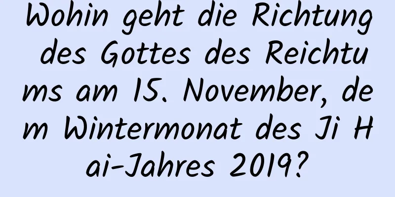 Wohin geht die Richtung des Gottes des Reichtums am 15. November, dem Wintermonat des Ji Hai-Jahres 2019?