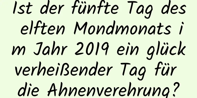 Ist der fünfte Tag des elften Mondmonats im Jahr 2019 ein glückverheißender Tag für die Ahnenverehrung?