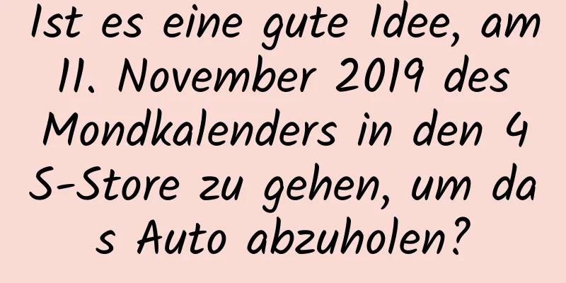 Ist es eine gute Idee, am 11. November 2019 des Mondkalenders in den 4S-Store zu gehen, um das Auto abzuholen?