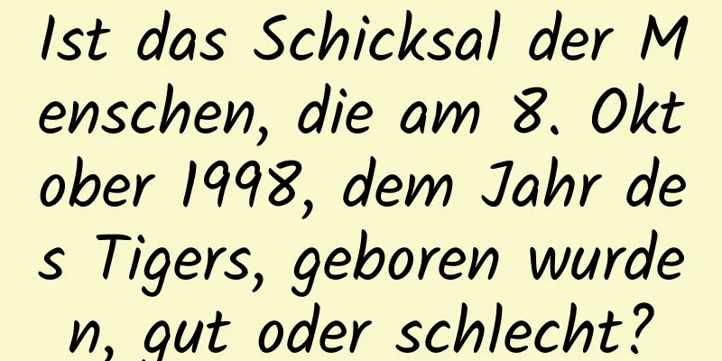 Ist das Schicksal der Menschen, die am 8. Oktober 1998, dem Jahr des Tigers, geboren wurden, gut oder schlecht?