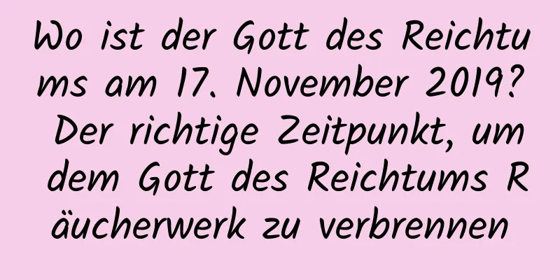 Wo ist der Gott des Reichtums am 17. November 2019? Der richtige Zeitpunkt, um dem Gott des Reichtums Räucherwerk zu verbrennen