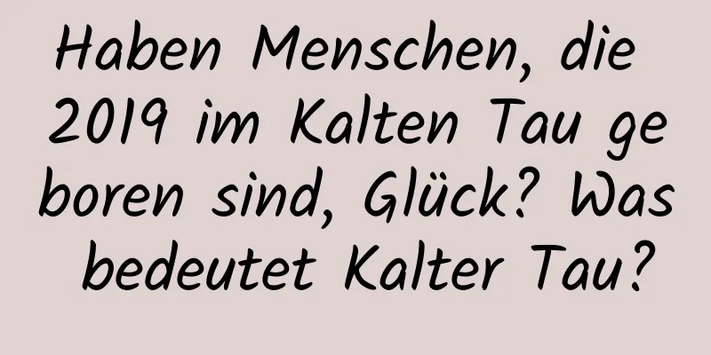 Haben Menschen, die 2019 im Kalten Tau geboren sind, Glück? Was bedeutet Kalter Tau?