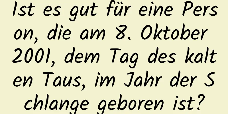 Ist es gut für eine Person, die am 8. Oktober 2001, dem Tag des kalten Taus, im Jahr der Schlange geboren ist?