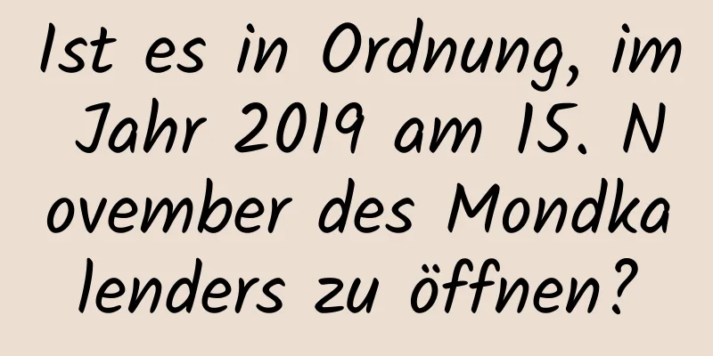 Ist es in Ordnung, im Jahr 2019 am 15. November des Mondkalenders zu öffnen?