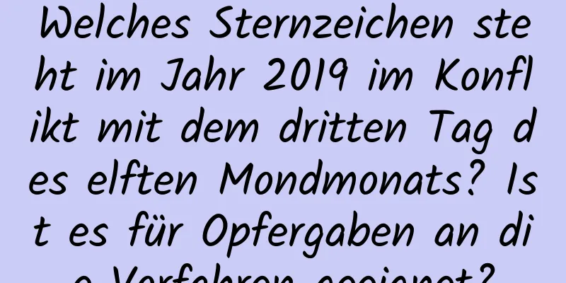 Welches Sternzeichen steht im Jahr 2019 im Konflikt mit dem dritten Tag des elften Mondmonats? Ist es für Opfergaben an die Vorfahren geeignet?