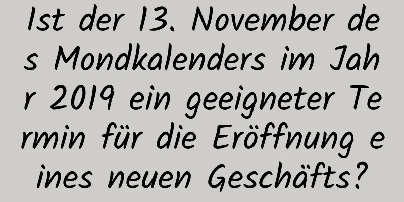 Ist der 13. November des Mondkalenders im Jahr 2019 ein geeigneter Termin für die Eröffnung eines neuen Geschäfts?