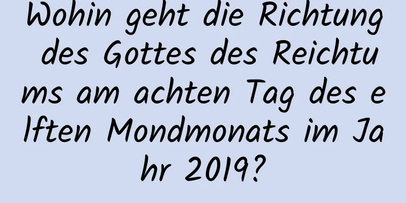 Wohin geht die Richtung des Gottes des Reichtums am achten Tag des elften Mondmonats im Jahr 2019?