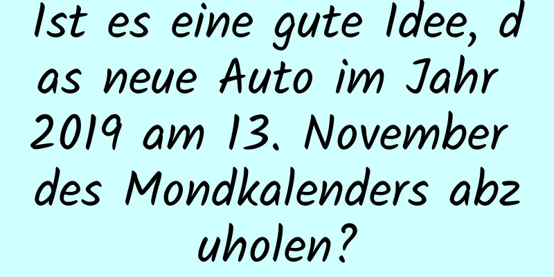 Ist es eine gute Idee, das neue Auto im Jahr 2019 am 13. November des Mondkalenders abzuholen?