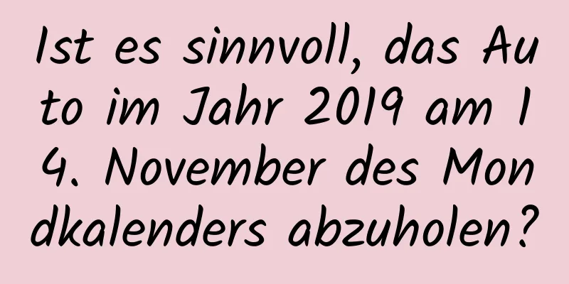 Ist es sinnvoll, das Auto im Jahr 2019 am 14. November des Mondkalenders abzuholen?