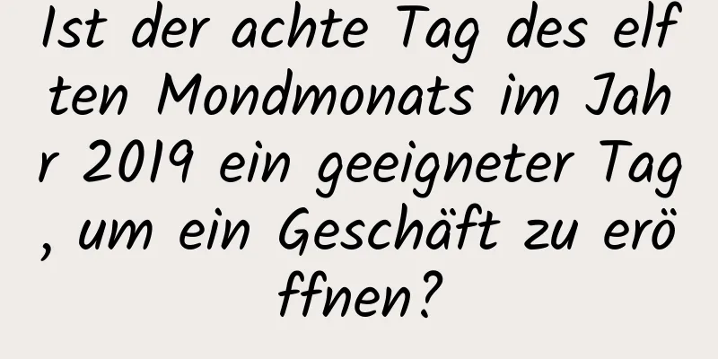 Ist der achte Tag des elften Mondmonats im Jahr 2019 ein geeigneter Tag, um ein Geschäft zu eröffnen?