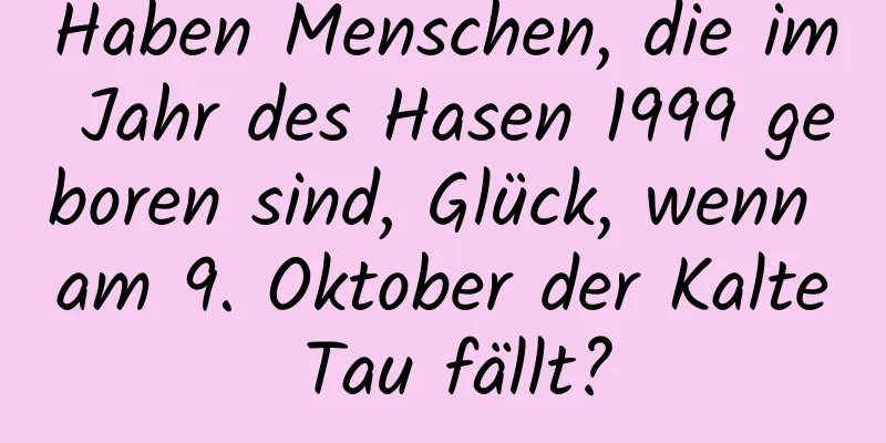 Haben Menschen, die im Jahr des Hasen 1999 geboren sind, Glück, wenn am 9. Oktober der Kalte Tau fällt?