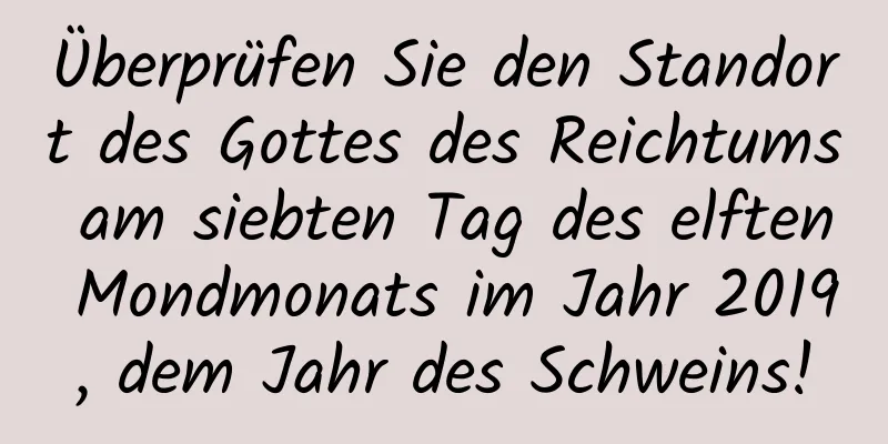 Überprüfen Sie den Standort des Gottes des Reichtums am siebten Tag des elften Mondmonats im Jahr 2019, dem Jahr des Schweins!