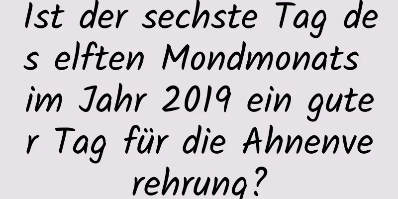 Ist der sechste Tag des elften Mondmonats im Jahr 2019 ein guter Tag für die Ahnenverehrung?