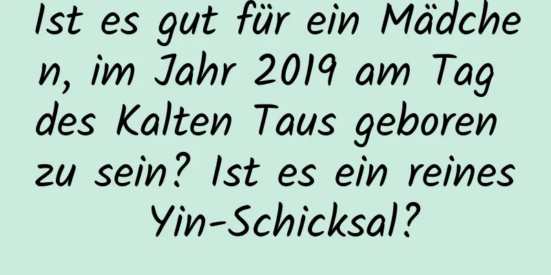 Ist es gut für ein Mädchen, im Jahr 2019 am Tag des Kalten Taus geboren zu sein? Ist es ein reines Yin-Schicksal?