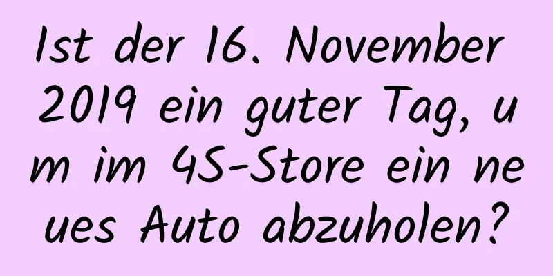 Ist der 16. November 2019 ein guter Tag, um im 4S-Store ein neues Auto abzuholen?