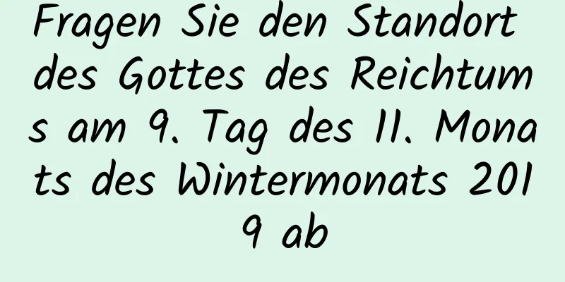 Fragen Sie den Standort des Gottes des Reichtums am 9. Tag des 11. Monats des Wintermonats 2019 ab