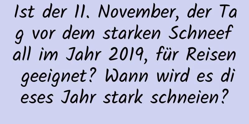 Ist der 11. November, der Tag vor dem starken Schneefall im Jahr 2019, für Reisen geeignet? Wann wird es dieses Jahr stark schneien?