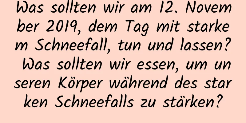 Was sollten wir am 12. November 2019, dem Tag mit starkem Schneefall, tun und lassen? Was sollten wir essen, um unseren Körper während des starken Schneefalls zu stärken?