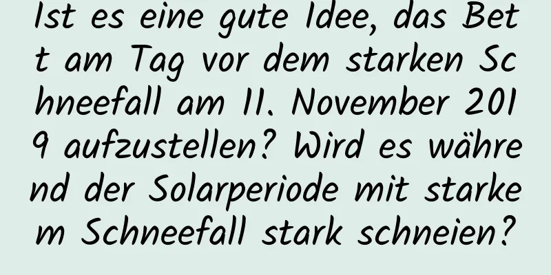 Ist es eine gute Idee, das Bett am Tag vor dem starken Schneefall am 11. November 2019 aufzustellen? Wird es während der Solarperiode mit starkem Schneefall stark schneien?