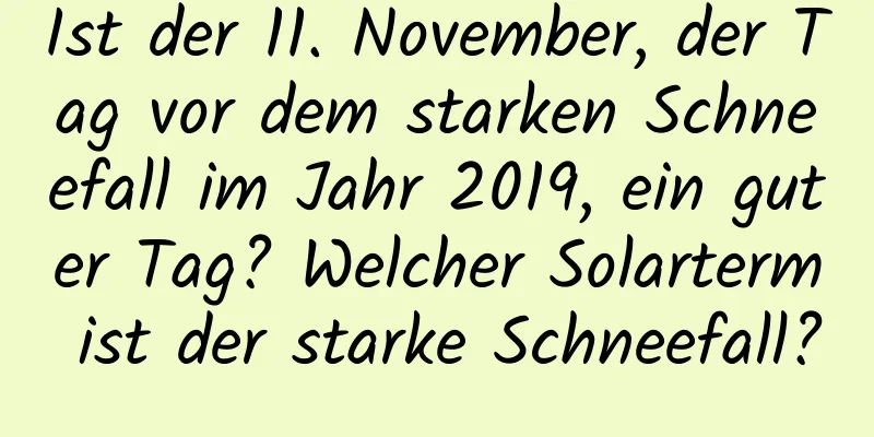 Ist der 11. November, der Tag vor dem starken Schneefall im Jahr 2019, ein guter Tag? Welcher Solarterm ist der starke Schneefall?