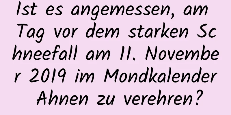 Ist es angemessen, am Tag vor dem starken Schneefall am 11. November 2019 im Mondkalender Ahnen zu verehren?