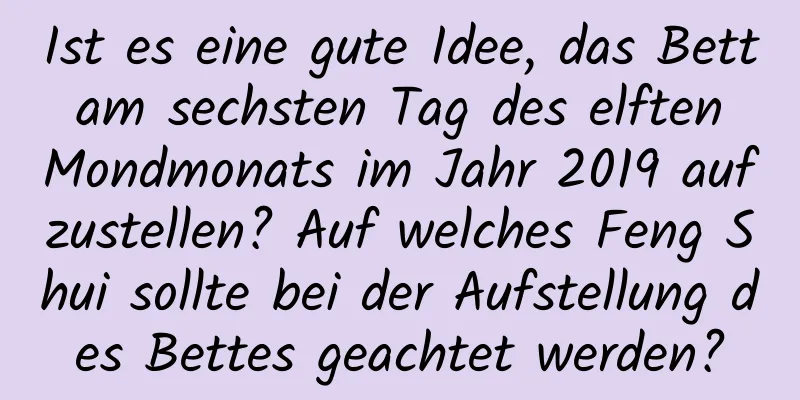 Ist es eine gute Idee, das Bett am sechsten Tag des elften Mondmonats im Jahr 2019 aufzustellen? Auf welches Feng Shui sollte bei der Aufstellung des Bettes geachtet werden?