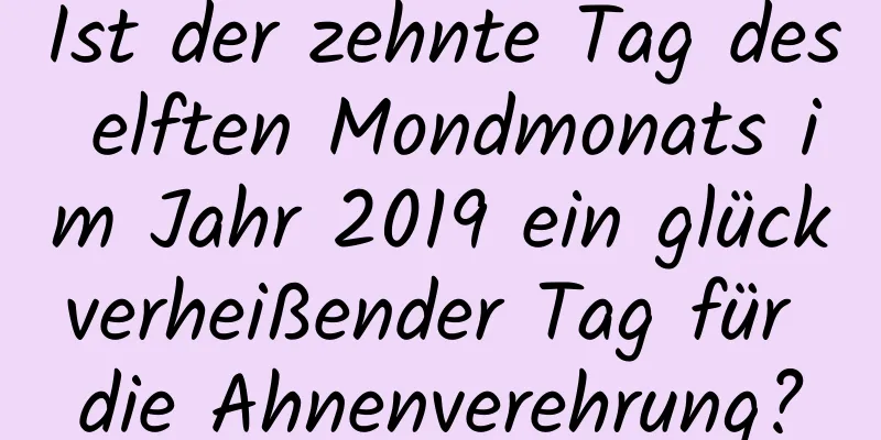 Ist der zehnte Tag des elften Mondmonats im Jahr 2019 ein glückverheißender Tag für die Ahnenverehrung?