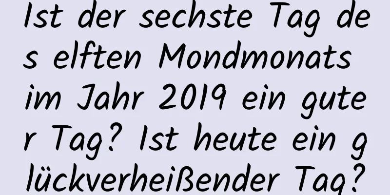 Ist der sechste Tag des elften Mondmonats im Jahr 2019 ein guter Tag? Ist heute ein glückverheißender Tag?