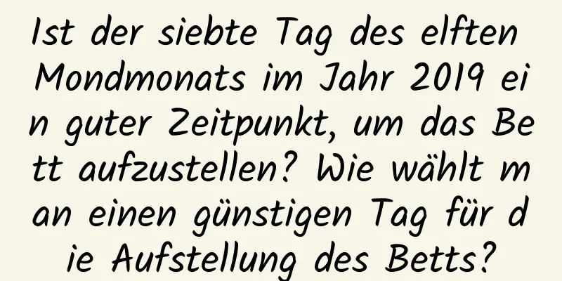 Ist der siebte Tag des elften Mondmonats im Jahr 2019 ein guter Zeitpunkt, um das Bett aufzustellen? Wie wählt man einen günstigen Tag für die Aufstellung des Betts?