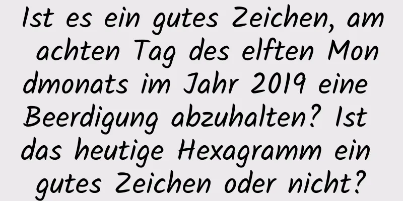 Ist es ein gutes Zeichen, am achten Tag des elften Mondmonats im Jahr 2019 eine Beerdigung abzuhalten? Ist das heutige Hexagramm ein gutes Zeichen oder nicht?