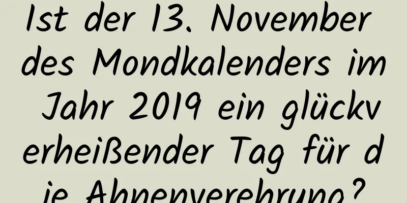 Ist der 13. November des Mondkalenders im Jahr 2019 ein glückverheißender Tag für die Ahnenverehrung?