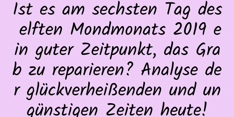 Ist es am sechsten Tag des elften Mondmonats 2019 ein guter Zeitpunkt, das Grab zu reparieren? Analyse der glückverheißenden und ungünstigen Zeiten heute!