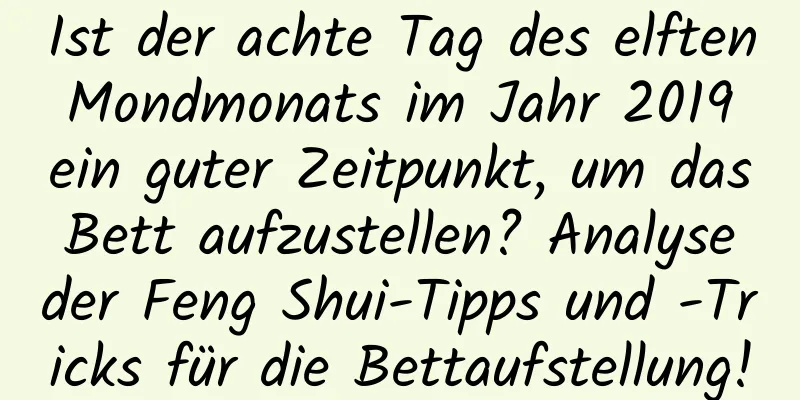 Ist der achte Tag des elften Mondmonats im Jahr 2019 ein guter Zeitpunkt, um das Bett aufzustellen? Analyse der Feng Shui-Tipps und -Tricks für die Bettaufstellung!