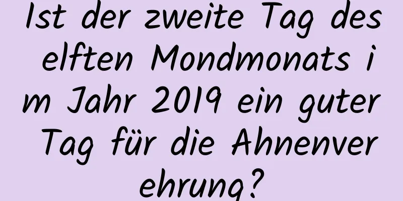 Ist der zweite Tag des elften Mondmonats im Jahr 2019 ein guter Tag für die Ahnenverehrung?