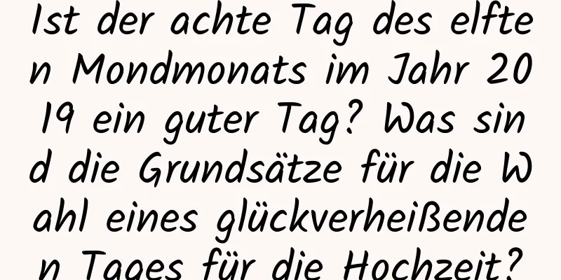 Ist der achte Tag des elften Mondmonats im Jahr 2019 ein guter Tag? Was sind die Grundsätze für die Wahl eines glückverheißenden Tages für die Hochzeit?