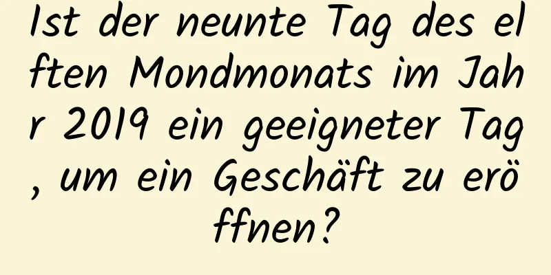 Ist der neunte Tag des elften Mondmonats im Jahr 2019 ein geeigneter Tag, um ein Geschäft zu eröffnen?