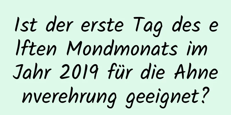 Ist der erste Tag des elften Mondmonats im Jahr 2019 für die Ahnenverehrung geeignet?