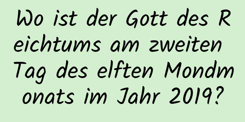 Wo ist der Gott des Reichtums am zweiten Tag des elften Mondmonats im Jahr 2019?