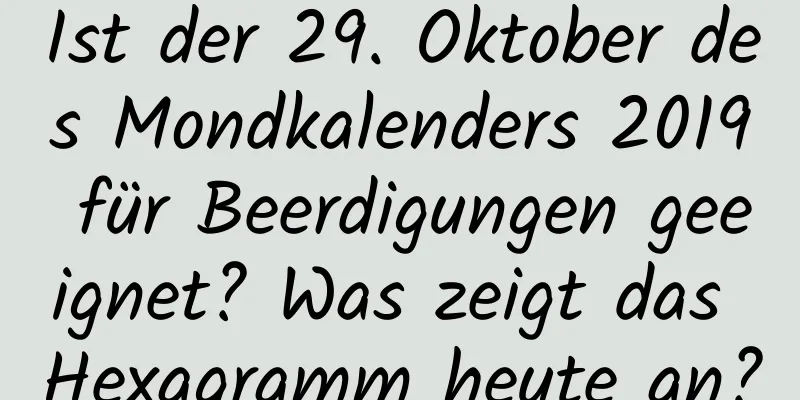 Ist der 29. Oktober des Mondkalenders 2019 für Beerdigungen geeignet? Was zeigt das Hexagramm heute an?