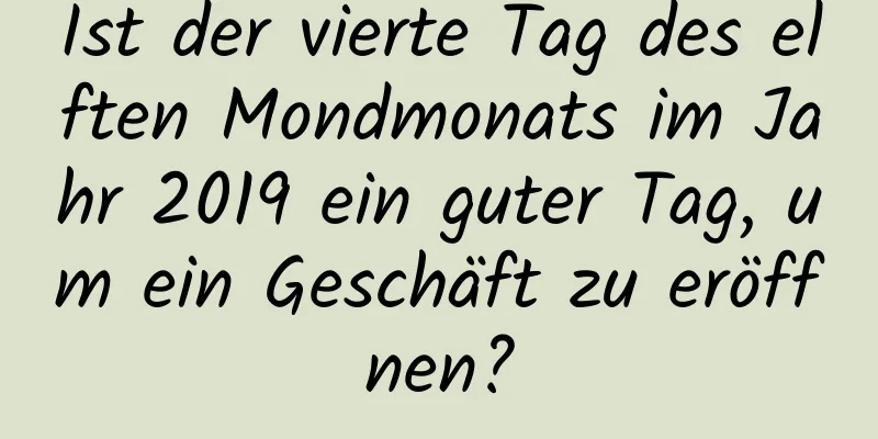 Ist der vierte Tag des elften Mondmonats im Jahr 2019 ein guter Tag, um ein Geschäft zu eröffnen?