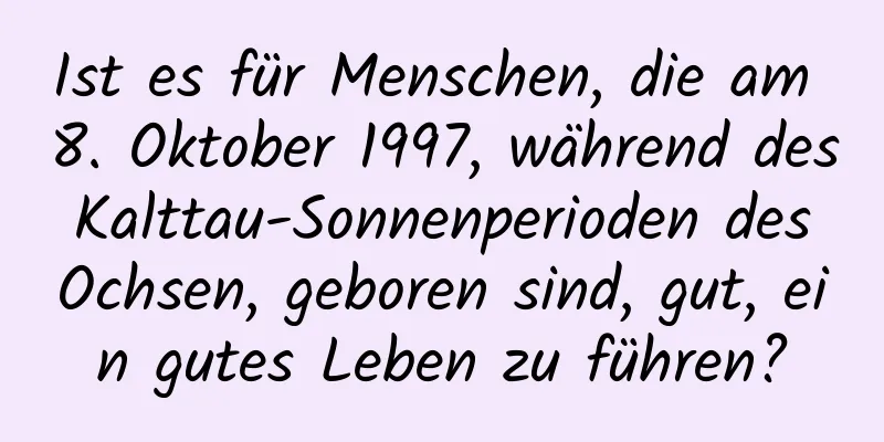 Ist es für Menschen, die am 8. Oktober 1997, während des Kalttau-Sonnenperioden des Ochsen, geboren sind, gut, ein gutes Leben zu führen?