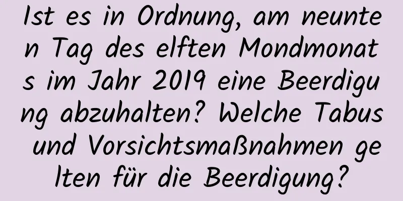 Ist es in Ordnung, am neunten Tag des elften Mondmonats im Jahr 2019 eine Beerdigung abzuhalten? Welche Tabus und Vorsichtsmaßnahmen gelten für die Beerdigung?