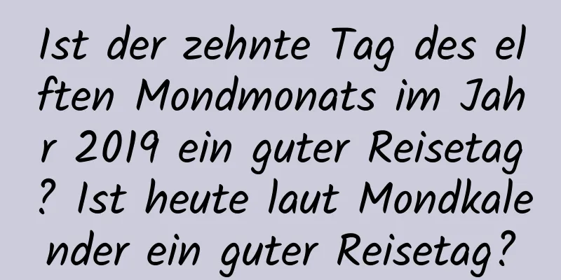 Ist der zehnte Tag des elften Mondmonats im Jahr 2019 ein guter Reisetag? Ist heute laut Mondkalender ein guter Reisetag?