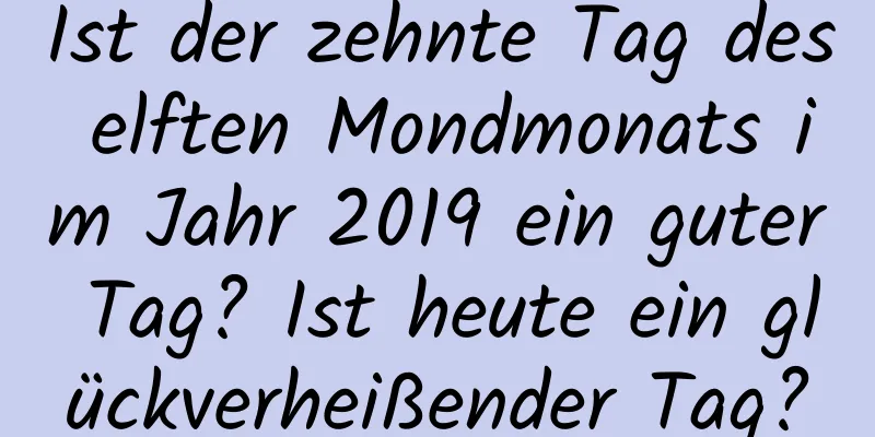 Ist der zehnte Tag des elften Mondmonats im Jahr 2019 ein guter Tag? Ist heute ein glückverheißender Tag?