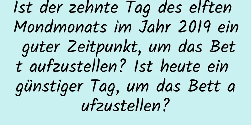 Ist der zehnte Tag des elften Mondmonats im Jahr 2019 ein guter Zeitpunkt, um das Bett aufzustellen? Ist heute ein günstiger Tag, um das Bett aufzustellen?