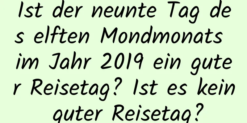 Ist der neunte Tag des elften Mondmonats im Jahr 2019 ein guter Reisetag? Ist es kein guter Reisetag?