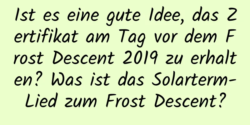 Ist es eine gute Idee, das Zertifikat am Tag vor dem Frost Descent 2019 zu erhalten? Was ist das Solarterm-Lied zum Frost Descent?